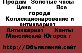 Продам “Золотые часы“ › Цена ­ 60 000 - Все города Коллекционирование и антиквариат » Антиквариат   . Ханты-Мансийский,Югорск г.